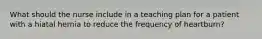 What should the nurse include in a teaching plan for a patient with a hiatal hernia to reduce the frequency of heartburn?