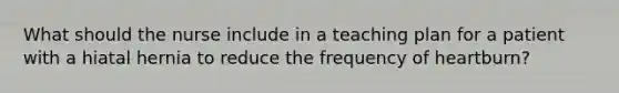 What should the nurse include in a teaching plan for a patient with a hiatal hernia to reduce the frequency of heartburn?