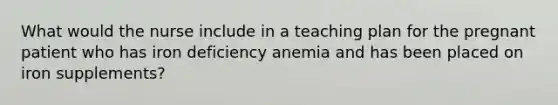 What would the nurse include in a teaching plan for the pregnant patient who has iron deficiency anemia and has been placed on iron supplements?