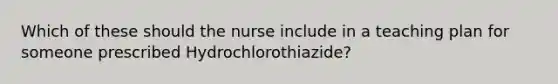 Which of these should the nurse include in a teaching plan for someone prescribed Hydrochlorothiazide?