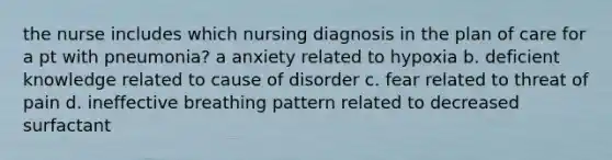 the nurse includes which nursing diagnosis in the plan of care for a pt with pneumonia? a anxiety related to hypoxia b. deficient knowledge related to cause of disorder c. fear related to threat of pain d. ineffective breathing pattern related to decreased surfactant