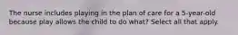 The nurse includes playing in the plan of care for a 5-year-old because play allows the child to do what? Select all that apply.