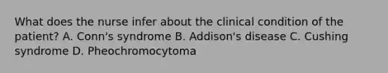 What does the nurse infer about the clinical condition of the patient? A. Conn's syndrome B. Addison's disease C. Cushing syndrome D. Pheochromocytoma