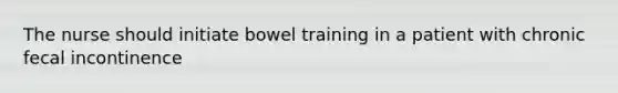 The nurse should initiate bowel training in a patient with chronic fecal incontinence