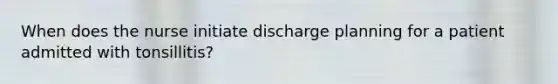 When does the nurse initiate discharge planning for a patient admitted with tonsillitis?
