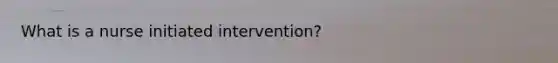 What is a nurse initiated intervention?