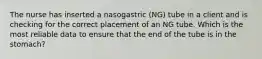 The nurse has inserted a nasogastric (NG) tube in a client and is checking for the correct placement of an NG tube. Which is the most reliable data to ensure that the end of the tube is in the stomach?