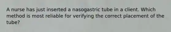 A nurse has just inserted a nasogastric tube in a client. Which method is most reliable for verifying the correct placement of the tube?