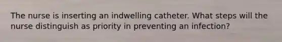 The nurse is inserting an indwelling catheter. What steps will the nurse distinguish as priority in preventing an infection?