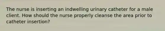 The nurse is inserting an indwelling urinary catheter for a male client. How should the nurse properly cleanse the area prior to catheter insertion?