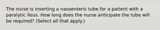 The nurse is inserting a nasoenteric tube for a patient with a paralytic ileus. How long does the nurse anticipate the tube will be required? (Select all that apply.)