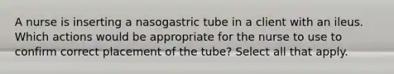 A nurse is inserting a nasogastric tube in a client with an ileus. Which actions would be appropriate for the nurse to use to confirm correct placement of the tube? Select all that apply.