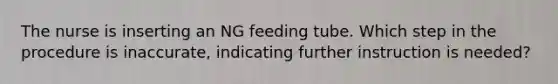 The nurse is inserting an NG feeding tube. Which step in the procedure is inaccurate, indicating further instruction is needed?