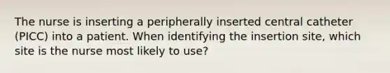 The nurse is inserting a peripherally inserted central catheter (PICC) into a patient. When identifying the insertion site, which site is the nurse most likely to use?