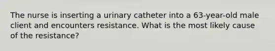 The nurse is inserting a urinary catheter into a 63-year-old male client and encounters resistance. What is the most likely cause of the resistance?