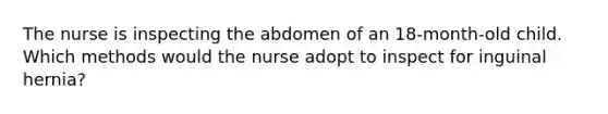 The nurse is inspecting the abdomen of an 18-month-old child. Which methods would the nurse adopt to inspect for inguinal hernia?