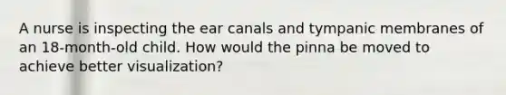 A nurse is inspecting the ear canals and tympanic membranes of an 18-month-old child. How would the pinna be moved to achieve better visualization?