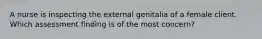 A nurse is inspecting the external genitalia of a female client. Which assessment finding is of the most concern?