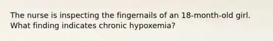 The nurse is inspecting the fingernails of an 18-month-old girl. What finding indicates chronic hypoxemia?