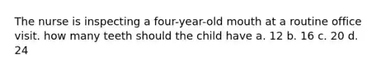 The nurse is inspecting a four-year-old mouth at a routine office visit. how many teeth should the child have a. 12 b. 16 c. 20 d. 24