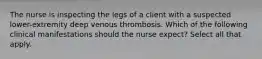 The nurse is inspecting the legs of a client with a suspected lower-extremity deep venous thrombosis. Which of the following clinical manifestations should the nurse expect? Select all that apply.