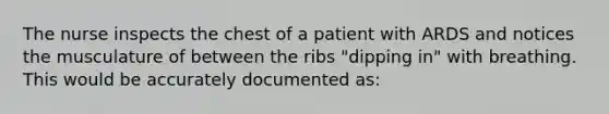 The nurse inspects the chest of a patient with ARDS and notices the musculature of between the ribs "dipping in" with breathing. This would be accurately documented as: