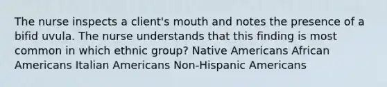 The nurse inspects a client's mouth and notes the presence of a bifid uvula. The nurse understands that this finding is most common in which ethnic group? Native Americans African Americans Italian Americans Non-Hispanic Americans