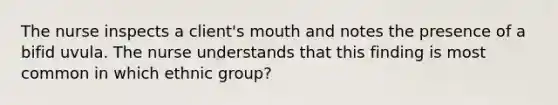 The nurse inspects a client's mouth and notes the presence of a bifid uvula. The nurse understands that this finding is most common in which ethnic group?