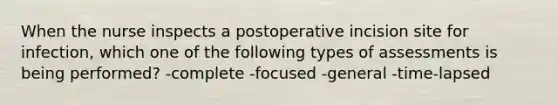 When the nurse inspects a postoperative incision site for infection, which one of the following types of assessments is being performed? -complete -focused -general -time-lapsed