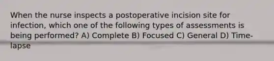 When the nurse inspects a postoperative incision site for infection, which one of the following types of assessments is being performed? A) Complete B) Focused C) General D) Time-lapse