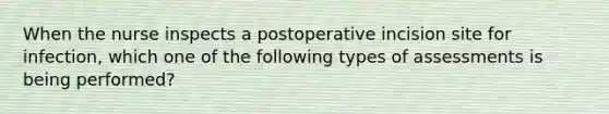 When the nurse inspects a postoperative incision site for infection, which one of the following types of assessments is being performed?