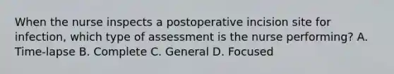 When the nurse inspects a postoperative incision site for infection, which type of assessment is the nurse performing? A. Time-lapse B. Complete C. General D. Focused