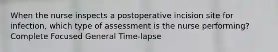 When the nurse inspects a postoperative incision site for infection, which type of assessment is the nurse performing? Complete Focused General Time-lapse