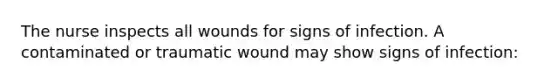 The nurse inspects all wounds for signs of infection. A contaminated or traumatic wound may show signs of infection: