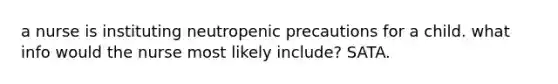 a nurse is instituting neutropenic precautions for a child. what info would the nurse most likely include? SATA.