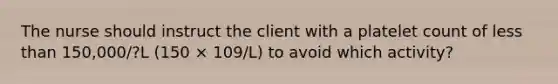 The nurse should instruct the client with a platelet count of less than 150,000/?L (150 × 109/L) to avoid which activity?
