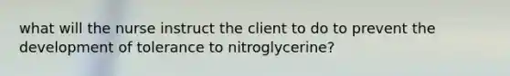 what will the nurse instruct the client to do to prevent the development of tolerance to nitroglycerine?