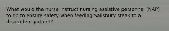 What would the nurse instruct nursing assistive personnel (NAP) to do to ensure safety when feeding Salisbury steak to a dependent patient?