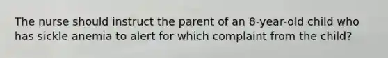 The nurse should instruct the parent of an 8-year-old child who has sickle anemia to alert for which complaint from the child?