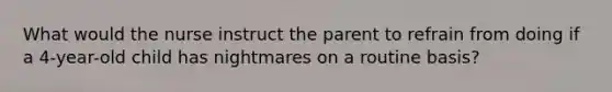 What would the nurse instruct the parent to refrain from doing if a 4-year-old child has nightmares on a routine basis?