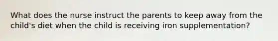 What does the nurse instruct the parents to keep away from the child's diet when the child is receiving iron supplementation?