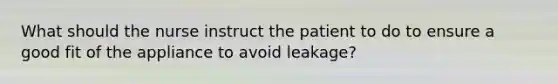 What should the nurse instruct the patient to do to ensure a good fit of the appliance to avoid leakage?