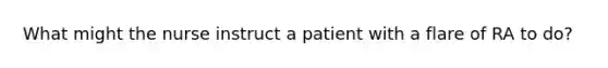 What might the nurse instruct a patient with a flare of RA to do?