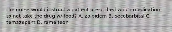 the nurse would instruct a patient prescribed which medication to not take the drug w/ food? A. zolpidem B. secobarbital C. temazepam D. ramelteon