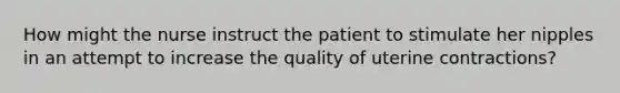 How might the nurse instruct the patient to stimulate her nipples in an attempt to increase the quality of uterine contractions?