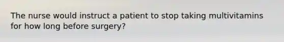 The nurse would instruct a patient to stop taking multivitamins for how long before surgery?