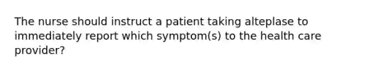 The nurse should instruct a patient taking alteplase to immediately report which symptom(s) to the health care provider?