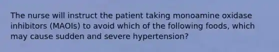 The nurse will instruct the patient taking monoamine oxidase inhibitors (MAOIs) to avoid which of the following foods, which may cause sudden and severe hypertension?