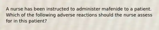 A nurse has been instructed to administer mafenide to a patient. Which of the following adverse reactions should the nurse assess for in this patient?