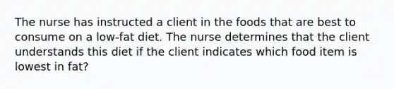 The nurse has instructed a client in the foods that are best to consume on a low-fat diet. The nurse determines that the client understands this diet if the client indicates which food item is lowest in fat?